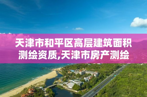 天津市和平区高层建筑面积测绘资质,天津市房产测绘。