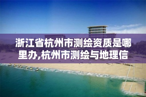 浙江省杭州市测绘资质是哪里办,杭州市测绘与地理信息行业协会