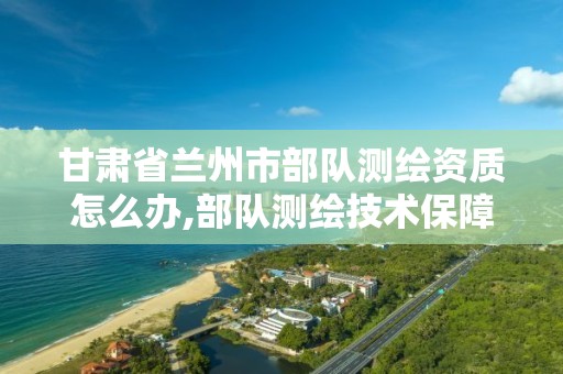 甘肃省兰州市部队测绘资质怎么办,部队测绘技术保障干什么