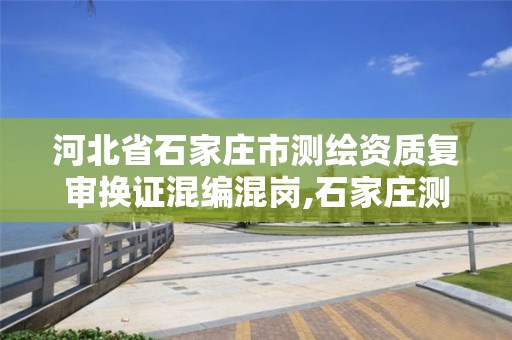 河北省石家庄市测绘资质复审换证混编混岗,石家庄测绘局。