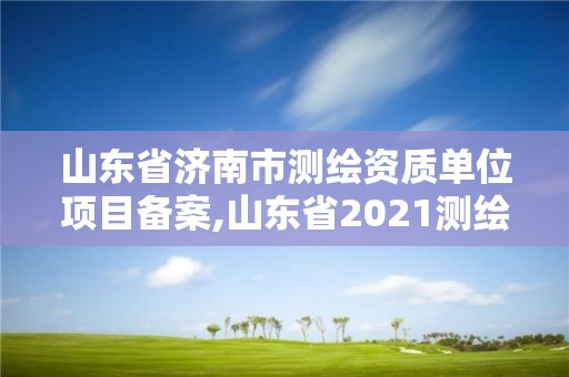 山东省济南市测绘资质单位项目备案,山东省2021测绘资质延期公告