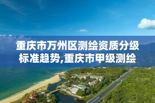 重庆市万州区测绘资质分级标准趋势,重庆市甲级测绘资质单位