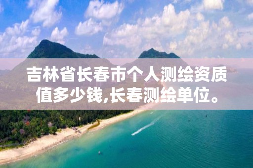 吉林省长春市个人测绘资质值多少钱,长春测绘单位。