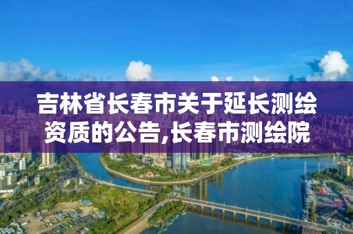 吉林省长春市关于延长测绘资质的公告,长春市测绘院属于什么单位。