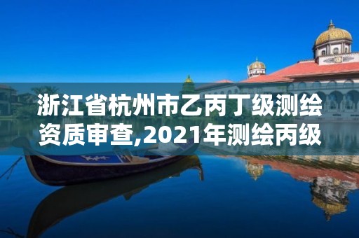 浙江省杭州市乙丙丁级测绘资质审查,2021年测绘丙级资质申报条件。