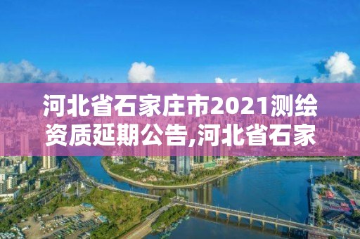 河北省石家庄市2021测绘资质延期公告,河北省石家庄市2021测绘资质延期公告查询