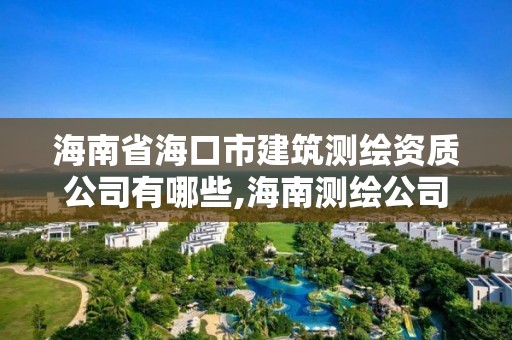 海南省海口市建筑测绘资质公司有哪些,海南测绘公司有多少家