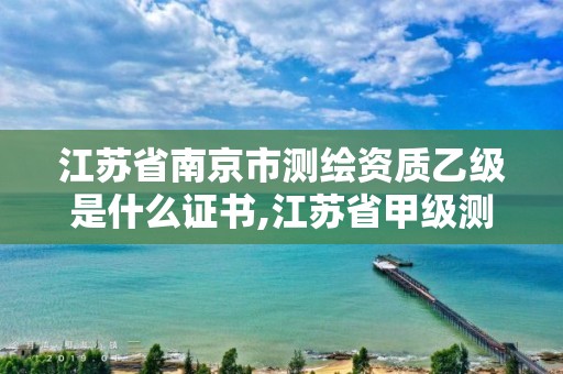 江苏省南京市测绘资质乙级是什么证书,江苏省甲级测绘资质单位