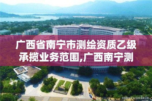 广西省南宁市测绘资质乙级承揽业务范围,广西南宁测绘公司排名。