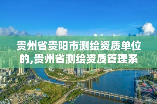 贵州省贵阳市测绘资质单位的,贵州省测绘资质管理系统