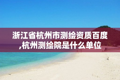 浙江省杭州市测绘资质百度,杭州测绘院是什么单位