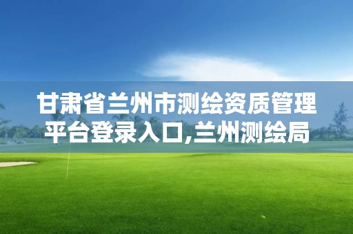 甘肃省兰州市测绘资质管理平台登录入口,兰州测绘局在哪儿