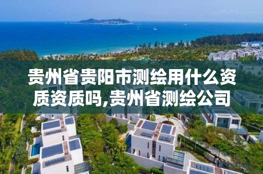 贵州省贵阳市测绘用什么资质资质吗,贵州省测绘公司名单