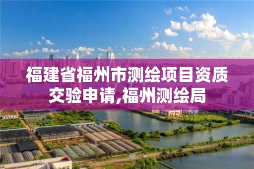 福建省福州市测绘项目资质交验申请,福州测绘局