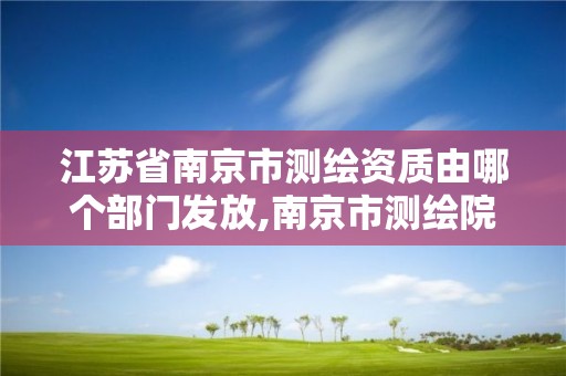 江苏省南京市测绘资质由哪个部门发放,南京市测绘院有限公司