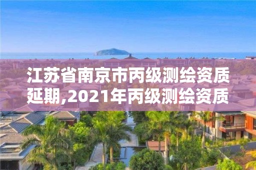 江苏省南京市丙级测绘资质延期,2021年丙级测绘资质延期