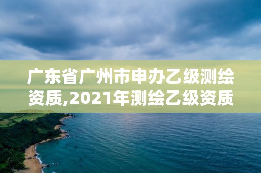 广东省广州市申办乙级测绘资质,2021年测绘乙级资质申报条件