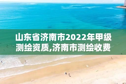 山东省济南市2022年甲级测绘资质,济南市测绘收费标准