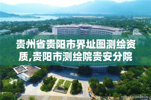 贵州省贵阳市界址图测绘资质,贵阳市测绘院贵安分院