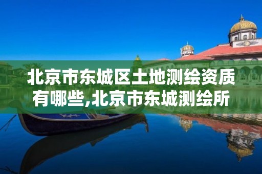 北京市东城区土地测绘资质有哪些,北京市东城测绘所。