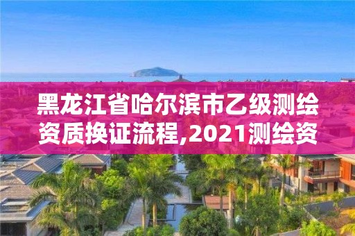 黑龙江省哈尔滨市乙级测绘资质换证流程,2021测绘资质乙级人员要求