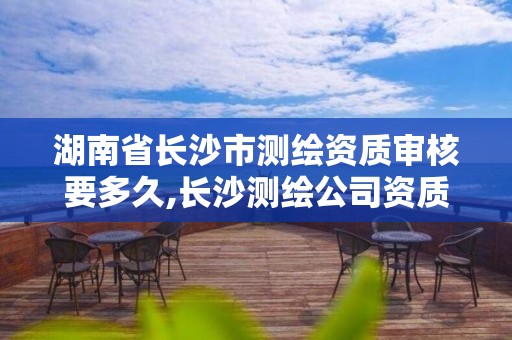 湖南省长沙市测绘资质审核要多久,长沙测绘公司资质有哪家