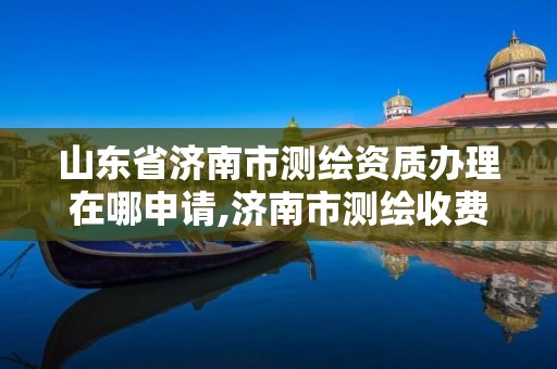 山东省济南市测绘资质办理在哪申请,济南市测绘收费标准