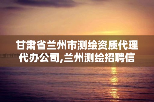 甘肃省兰州市测绘资质代理代办公司,兰州测绘招聘信息