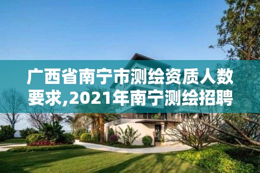 广西省南宁市测绘资质人数要求,2021年南宁测绘招聘