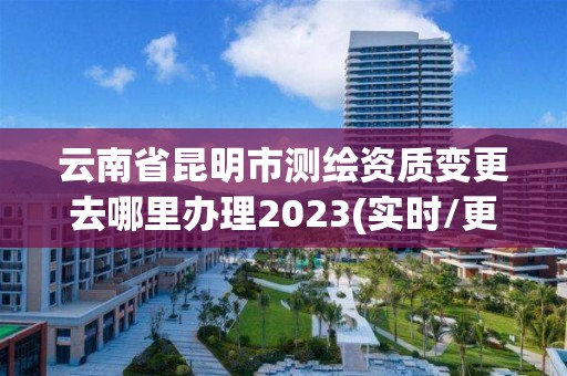 云南省昆明市测绘资质变更去哪里办理2023(实时/更新中)