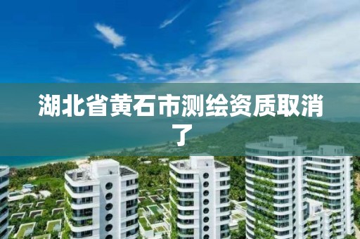 湖北省黄石市测绘资质取消了