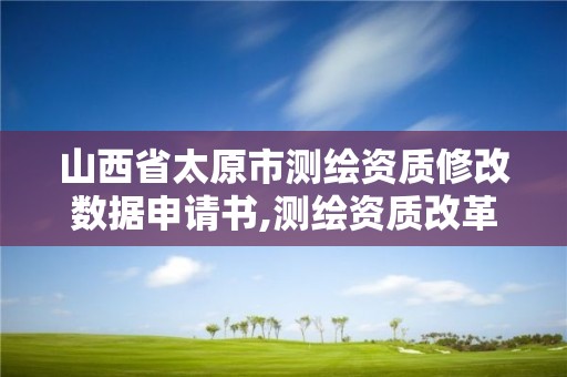 山西省太原市测绘资质修改数据申请书,测绘资质改革方案。