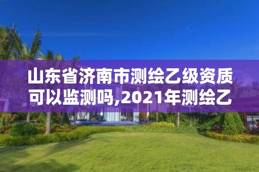 山东省济南市测绘乙级资质可以监测吗,2021年测绘乙级资质申报制度。