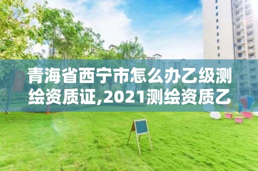 青海省西宁市怎么办乙级测绘资质证,2021测绘资质乙级人员要求。