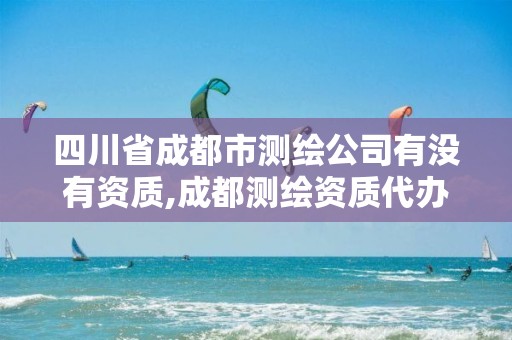 四川省成都市测绘公司有没有资质,成都测绘资质代办公司