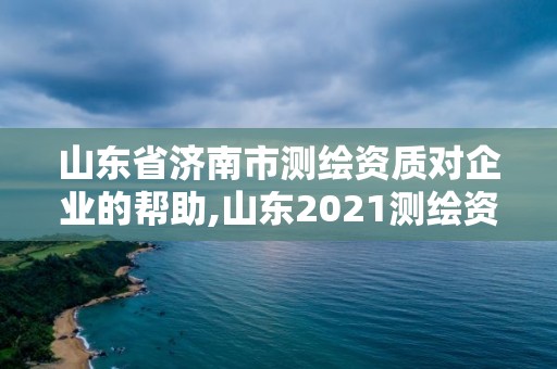 山东省济南市测绘资质对企业的帮助,山东2021测绘资质延期公告