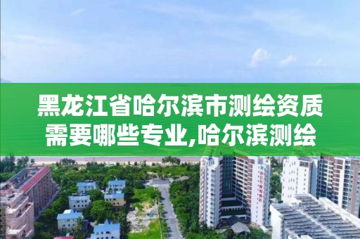 黑龙江省哈尔滨市测绘资质需要哪些专业,哈尔滨测绘专科学校