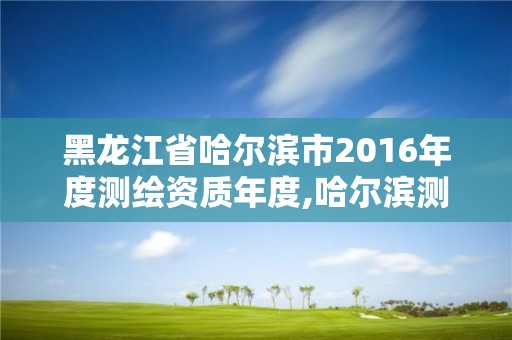 黑龙江省哈尔滨市2016年度测绘资质年度,哈尔滨测绘局工资怎么样。