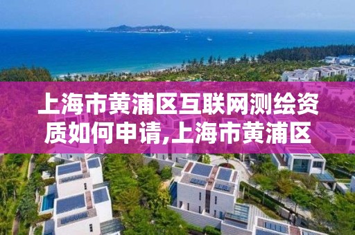 上海市黄浦区互联网测绘资质如何申请,上海市黄浦区测绘中心。