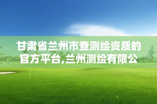 甘肃省兰州市查测绘资质的官方平台,兰州测绘有限公司