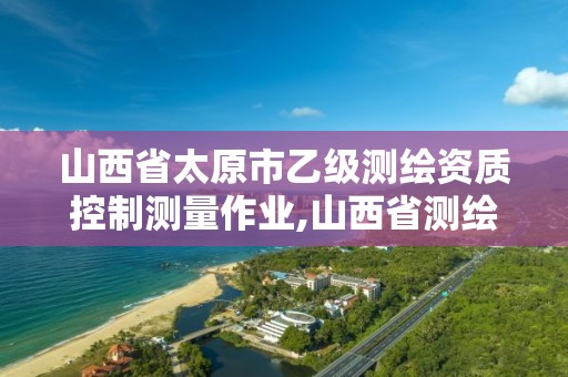 山西省太原市乙级测绘资质控制测量作业,山西省测绘资质延期公告。