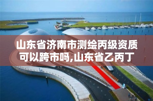 山东省济南市测绘丙级资质可以跨市吗,山东省乙丙丁级测绘资质专业标准。