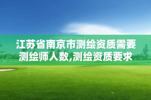 江苏省南京市测绘资质需要测绘师人数,测绘资质要求工程师数量