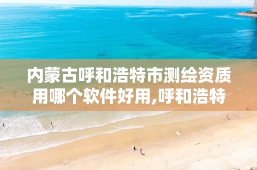 内蒙古呼和浩特市测绘资质用哪个软件好用,呼和浩特测绘公司招聘