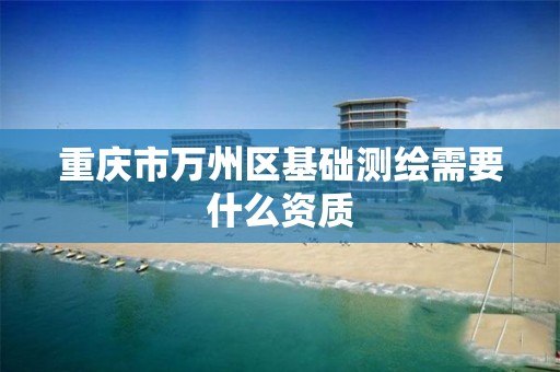 重庆市万州区基础测绘需要什么资质