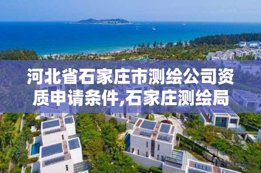 河北省石家庄市测绘公司资质申请条件,石家庄测绘局工资怎么样