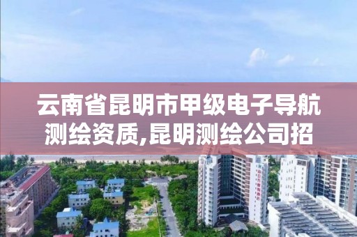 云南省昆明市甲级电子导航测绘资质,昆明测绘公司招聘信息