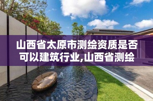 山西省太原市测绘资质是否可以建筑行业,山西省测绘资质延期公告。