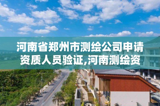 河南省郑州市测绘公司申请资质人员验证,河南测绘资质查询