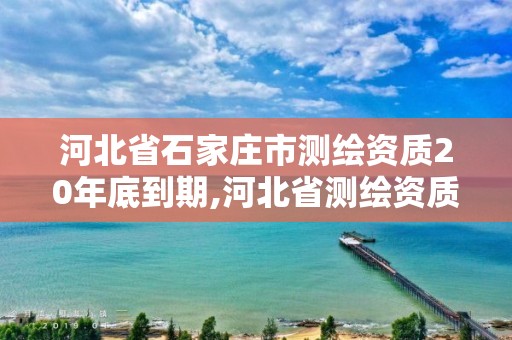 河北省石家庄市测绘资质20年底到期,河北省测绘资质延期公告。